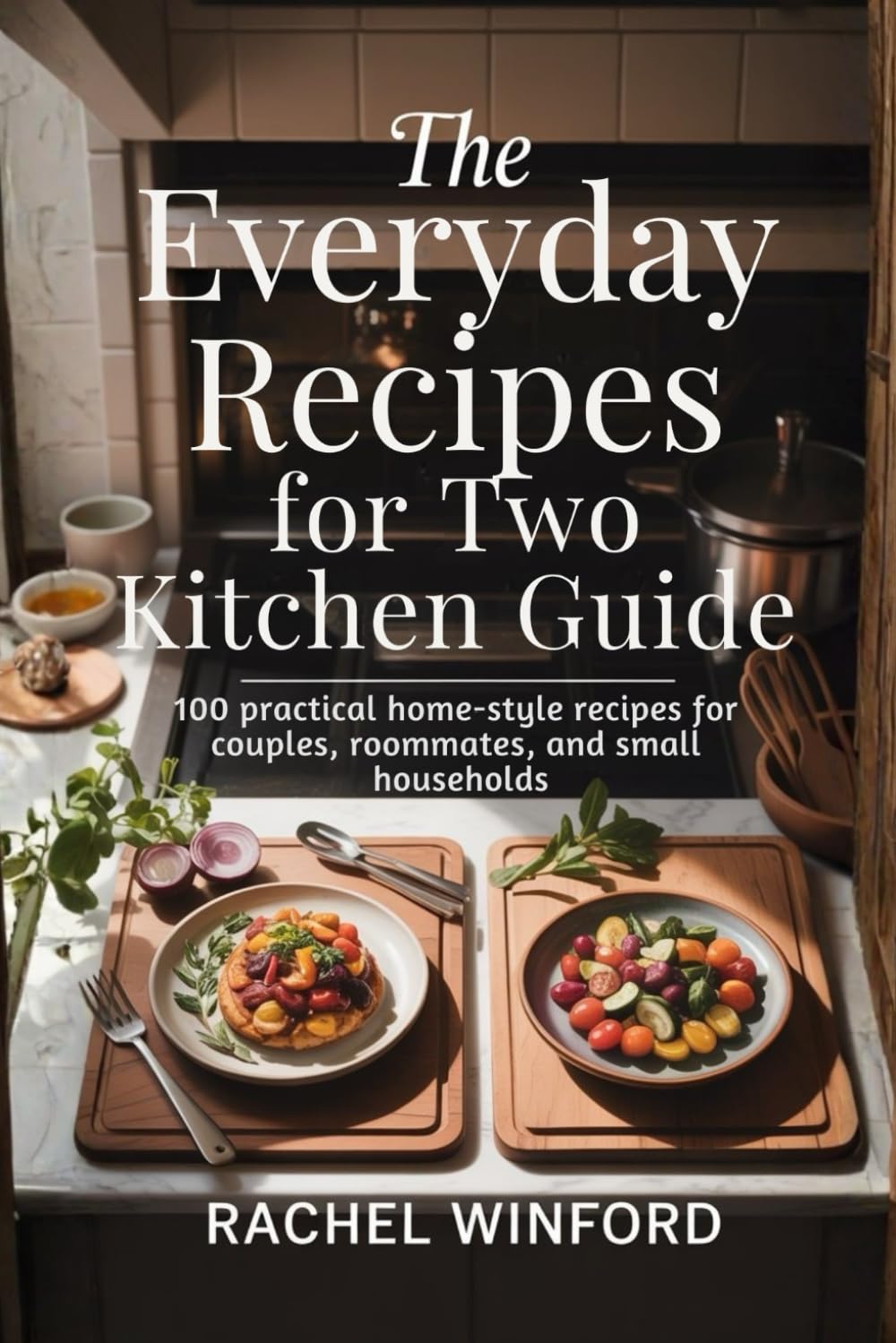The Everyday Recipes for Two Kitchen Guide: 100 practical home-style recipes for couples, roommates, and small households