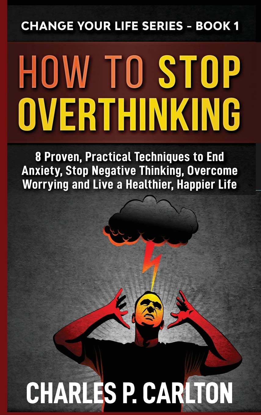 How to Stop Overthinking: 8 Proven, Practical Techniques to End Anxiety, Stop Negative Thinking, Overcome Worrying and Live a Healthier, Happier Life: 1 (Change Your Life)