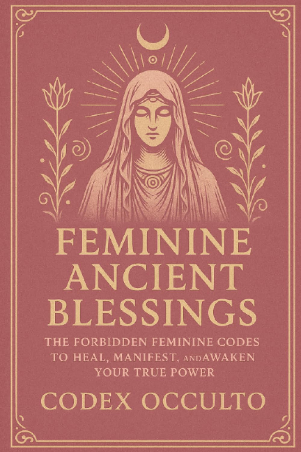 Feminine Ancient Blessings: The Forbidden Feminine Codes to Heal, Manifest, and Awaken Your True Power