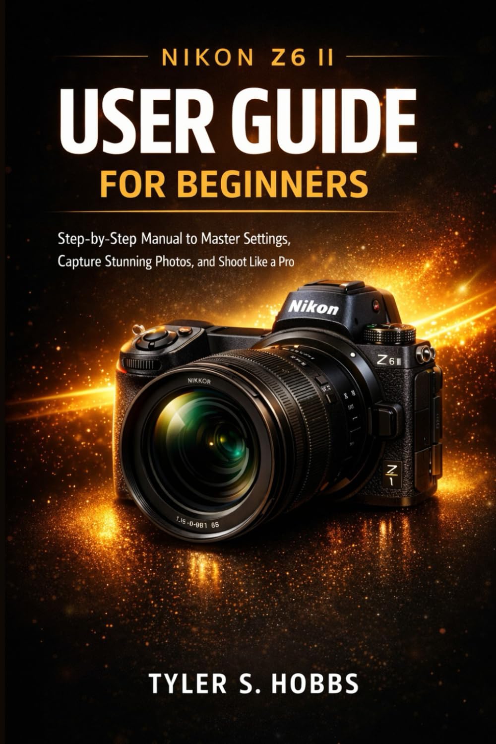 NIKON Z6 II USER GUIDE FOR BEGINNERS: Step-by-Step Manual to Master Settings, Capture Stunning Photos, and Shoot Like a Pro