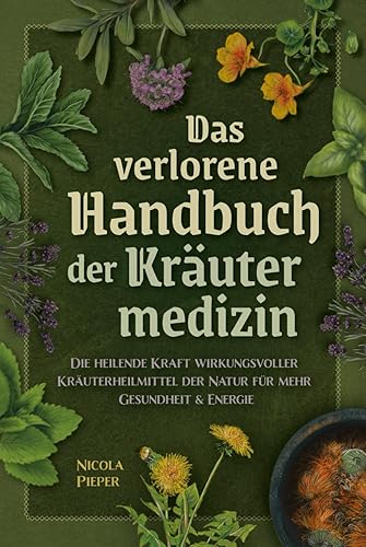 Das verlorene Handbuch der Kräutermedizin: Die heilende Kraft wirkungsvoller Kräuterheilmittel der Natur für mehr Gesundheit &amp; Energie