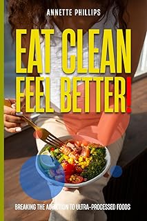 Eat Clean: Feel Better.: Breaking the Addiction to Ultra-Processed Foods