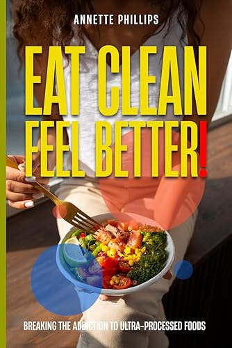 Eat Clean: Feel Better.: Breaking the Addiction to Ultra-Processed Foods