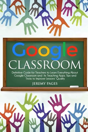 Google Classroom: Definitive Guide for Teachers to Learn Everything About Google Classroom and Its Teaching Apps. Tips and Tricks to Improve Lessons’ Quality.