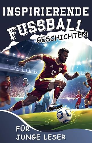 Inspirierende Fussball - Geschichten für junge Leser: Wie man mit Mentaler Stärke und Siegeswillen ein Großartiger Fußballspieler Wird (German Edition)