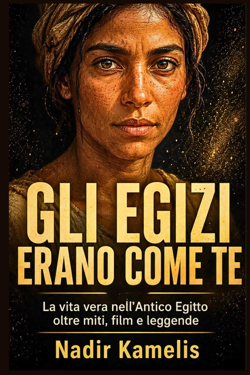 Gli Egizi erano come te: La vita vera nell’Antico Egitto oltre miti, film e leggende