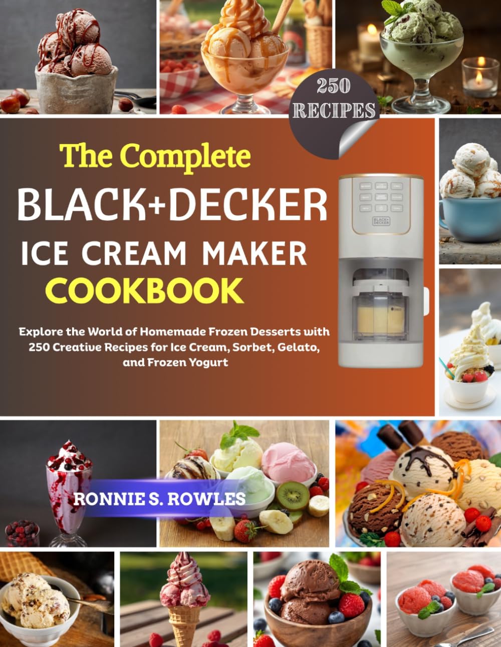 The Complete Black+Decker Ice Cream Maker Cookbook: Explore the World of Homemade Frozen Desserts with 250 Creative Recipes for Ice Cream, Sorbet, Gelato, and Frozen Yogurt