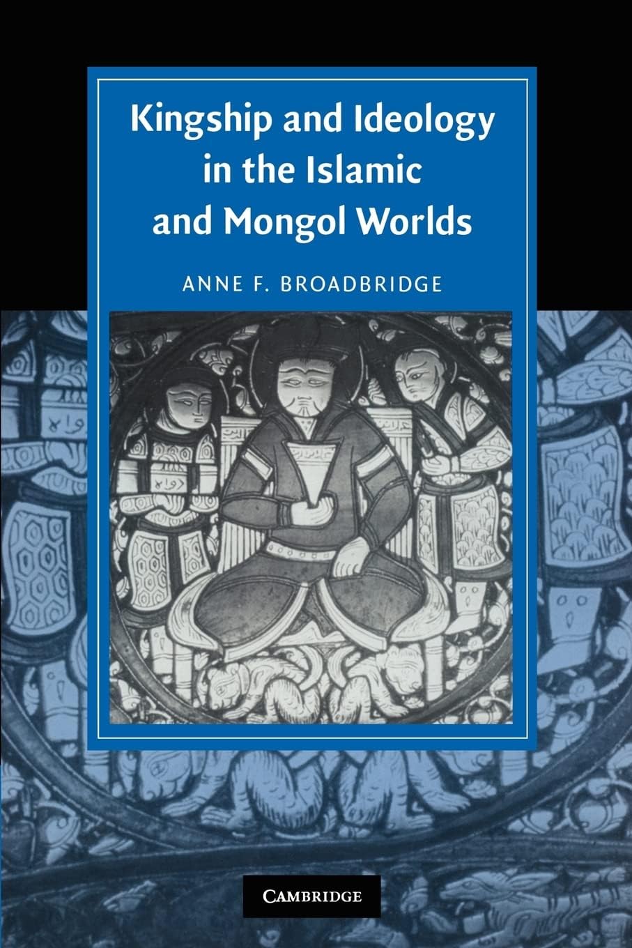Kingship and Ideology in the Islamic and Mongol Worlds (Cambridge Studies in Islamic Civilization)