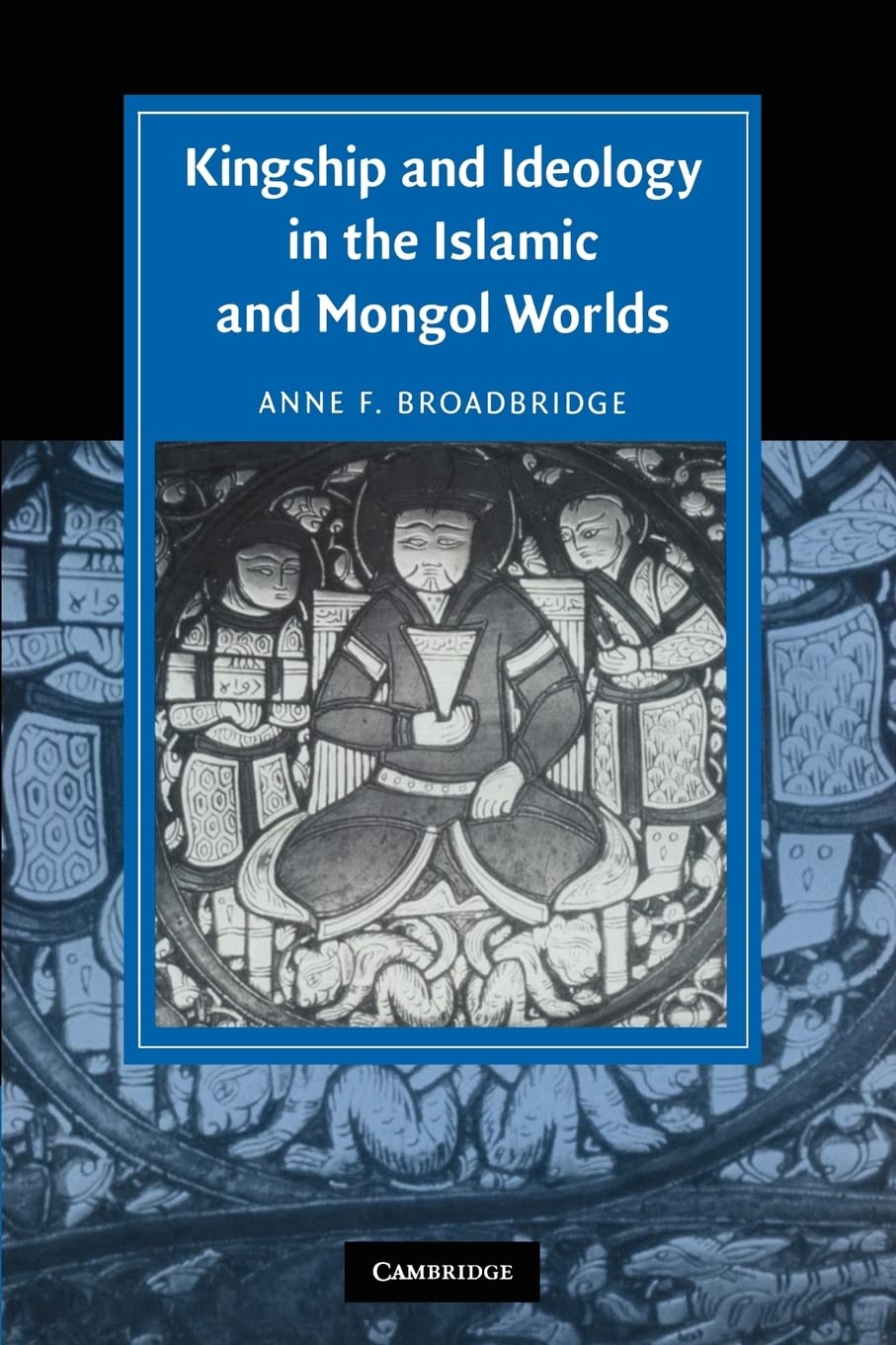 Kingship and Ideology in the Islamic and Mongol Worlds (Cambridge Studies in Islamic Civilization)