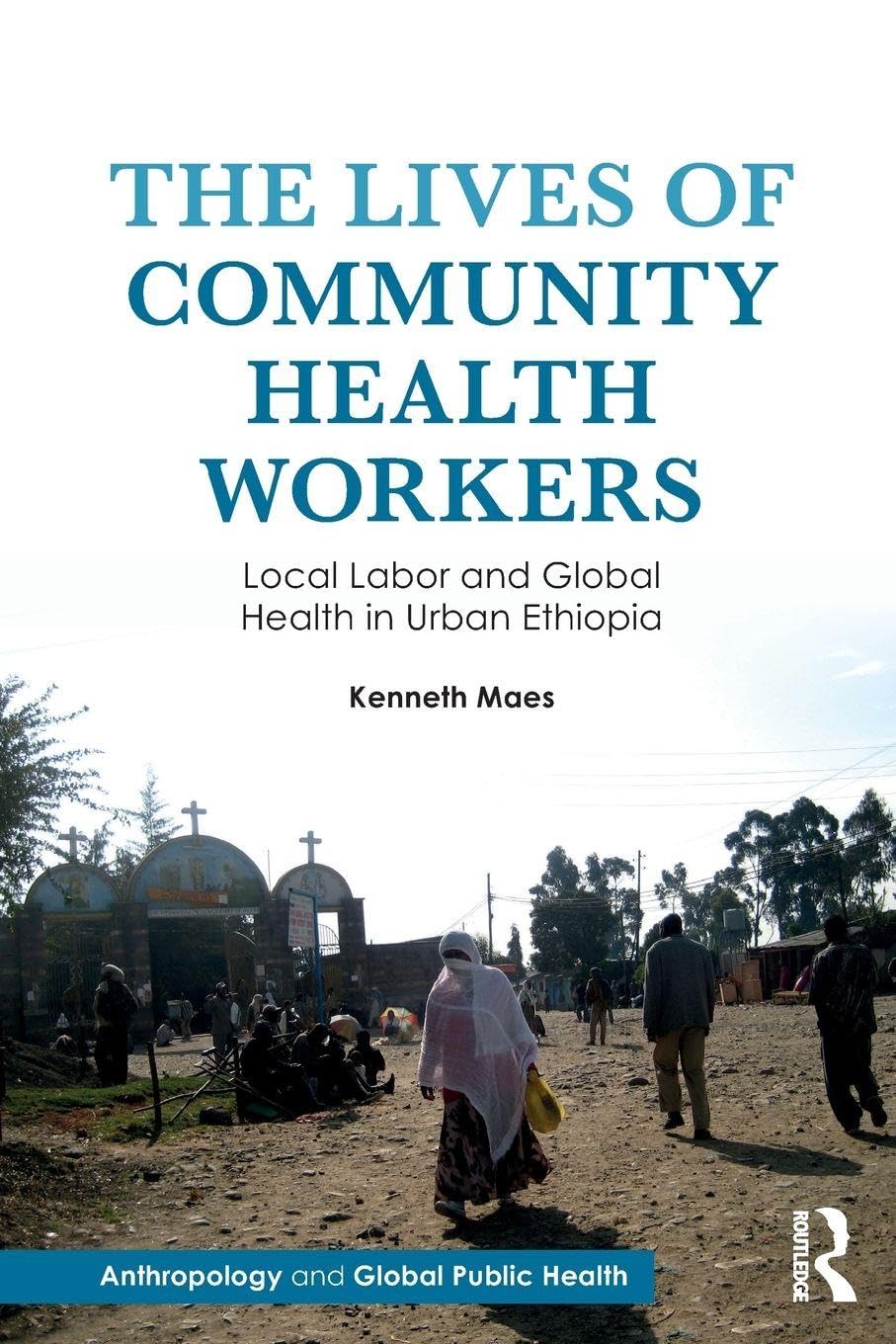 The Lives of Community Health Workers: Local Labor and Global Health in Urban Ethiopia (Anthropology and Global Public Health)