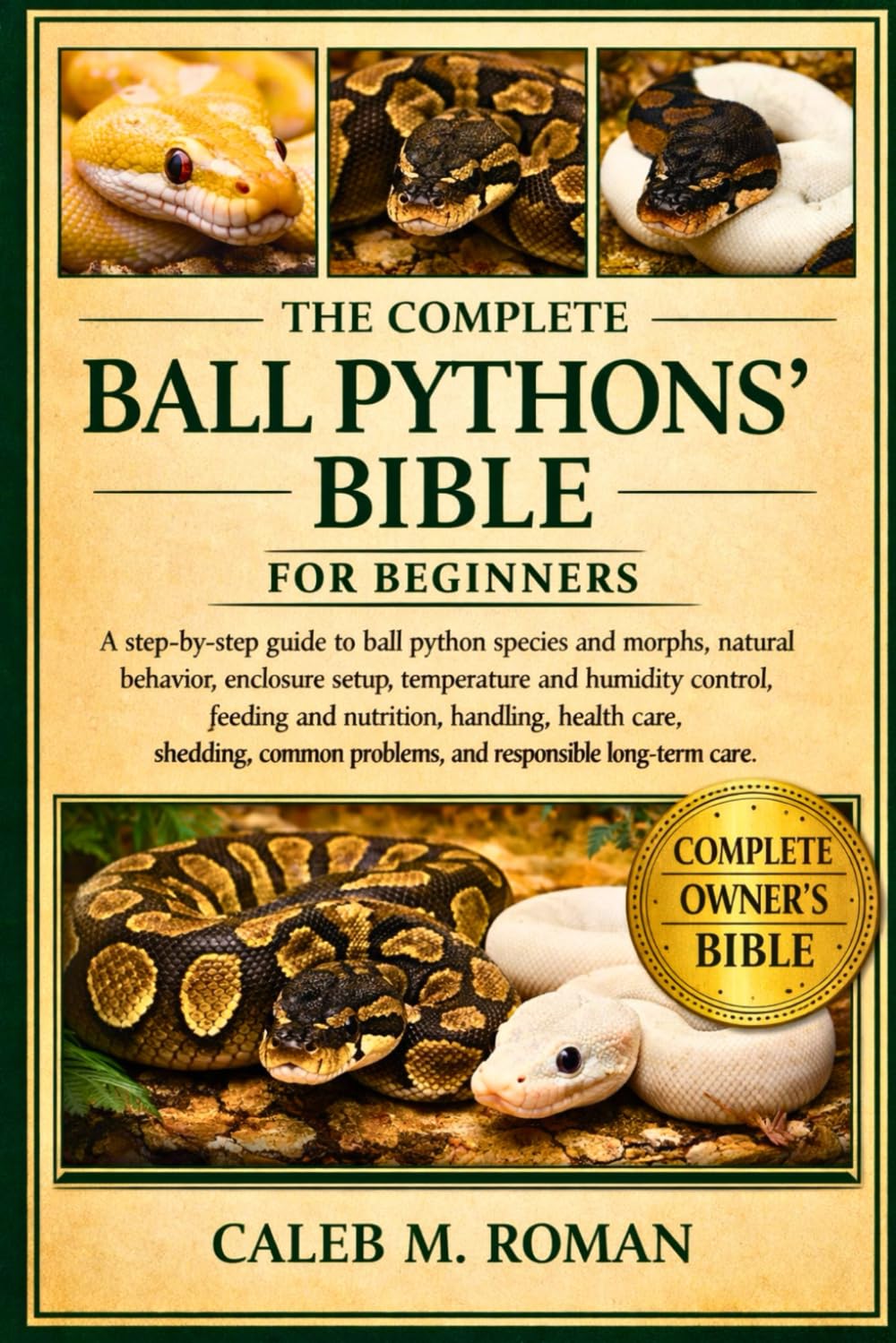 THE COMPLETE BALL PYTHONS’ BIBLE FOR BEGINNERS: A Step-by-Step Guide to Ball Python Species and Morphs, Natural Behavior, Enclosure Setup....Shedding, Common Problems, and Responsible Long-Term Care