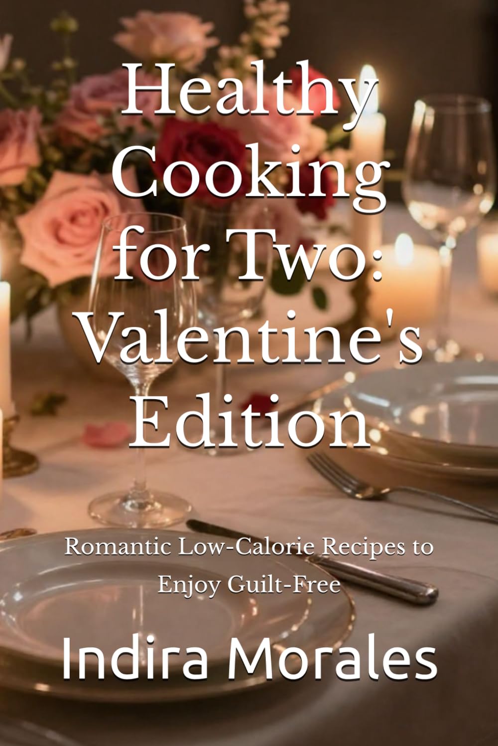 Healthy Cooking for Two: Valentine's Edition: Romantic Low-Calorie Recipes to Enjoy Guilt-Free