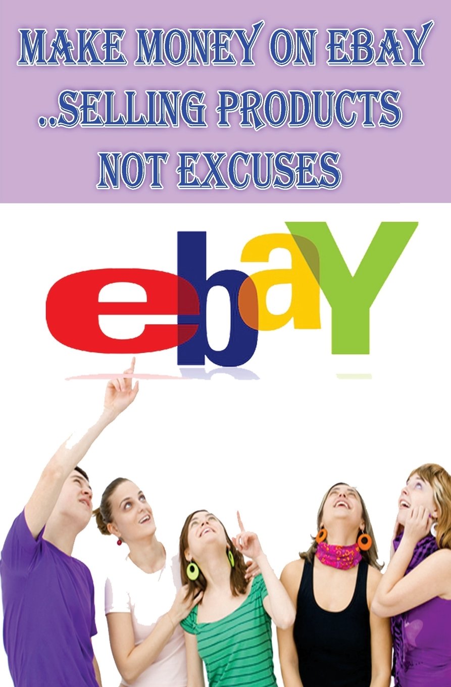 ebay : Make Money on eBay Selling Products.. Not Excuses: How to Sell on ebay : ebay Millionaires Bible (ebay Books)