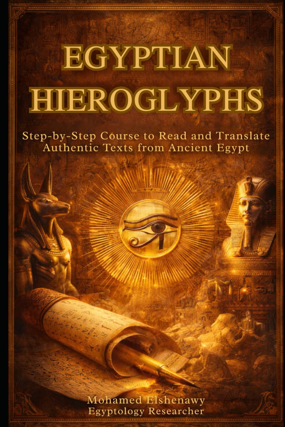 Egyptian Hieroglyphs : A Complete Step-by-Step Guid: Read, Write, and Translate the Sacred Language and Authentic Texts of Ancient Egypt: The Ultimate Course for Beginners