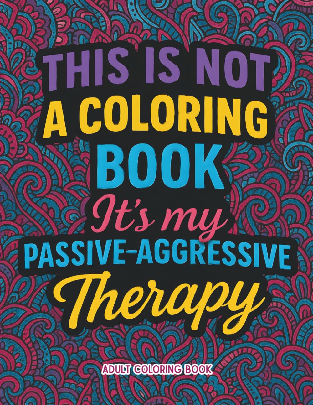 This is not a coloring book. It's my passive-aggressive therapy: A Funny Sarcastic Adult Coloring Book for Stress Relief