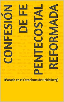 CONFESIÓN DE FE PENTECOSTAL REFORMADA : (Basada en el Catecismo de Heidelberg) (Spanish Edition)