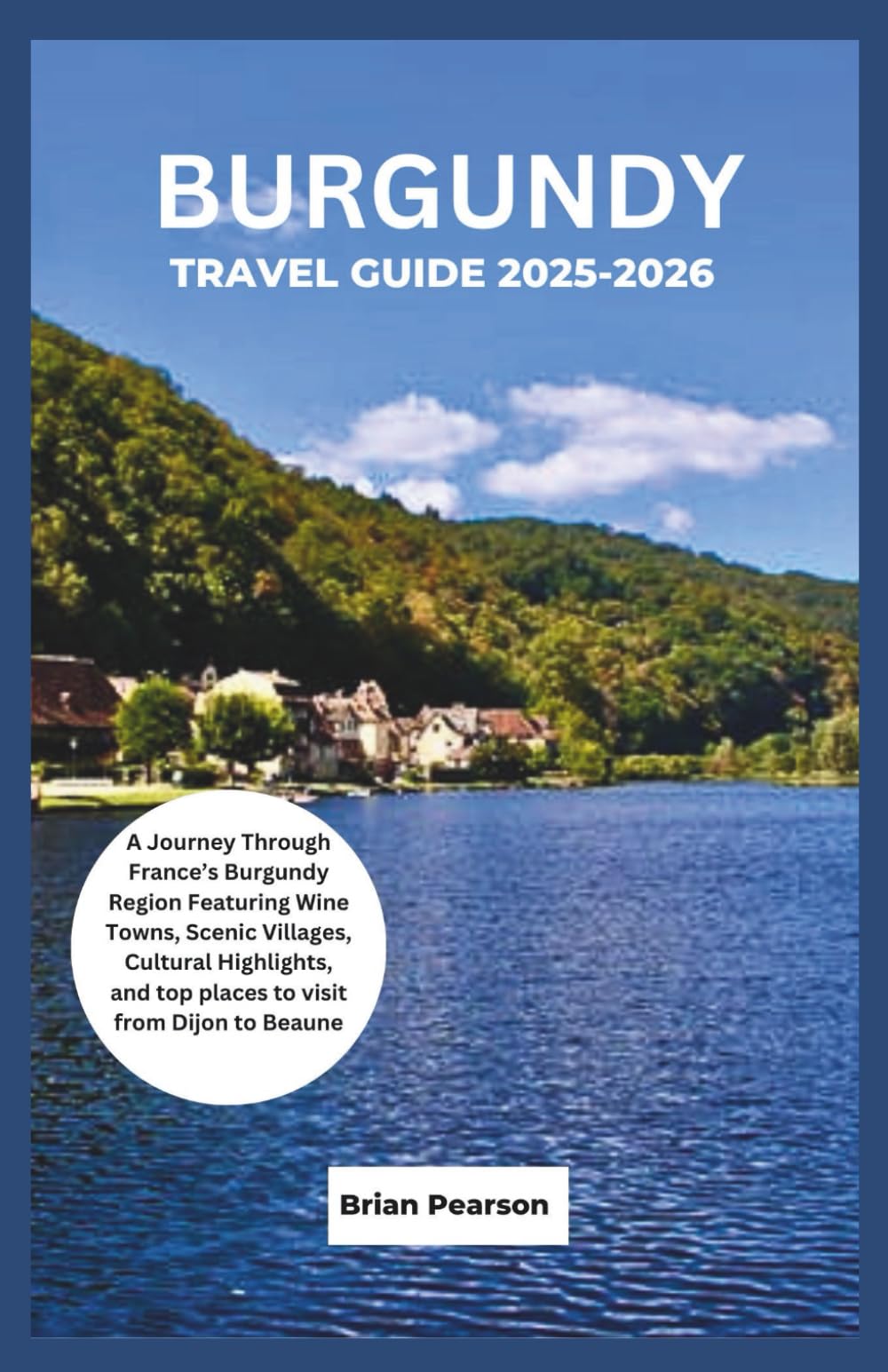 Burgundy Travel Guide 2025-2026: A Journey Through France’s Burgundy Region Featuring Wine Towns, Scenic Villages, Cultural Highlights, and top places to visit from Dijon to Beaune