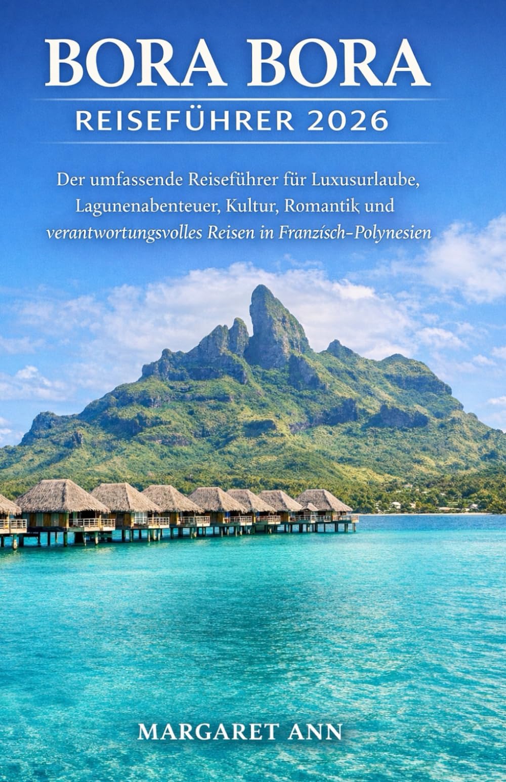 BORA BORA REISEFÜHRER 2026: Der umfassende Reiseführer für Luxusurlaube, Lagunenabenteuer, Kultur, Romantik und verantwortungsvolles Reisen in Französisch-Polynesien