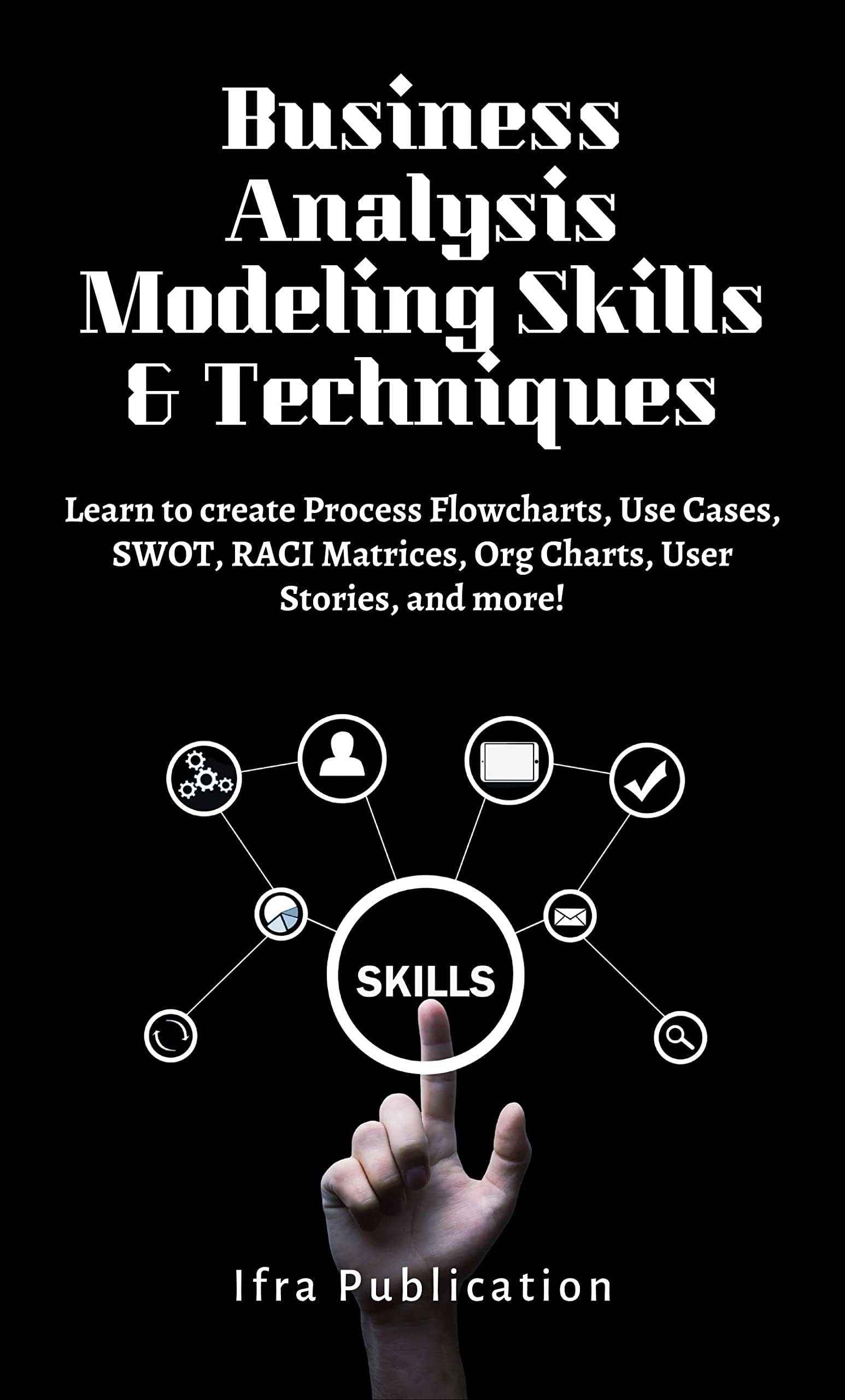 Business Analysis Modeling Skills & Techniques: Learn to create Process Flowcharts, Use Cases, SWOT, RACI Matrices, Org Charts, User Stories, and more!