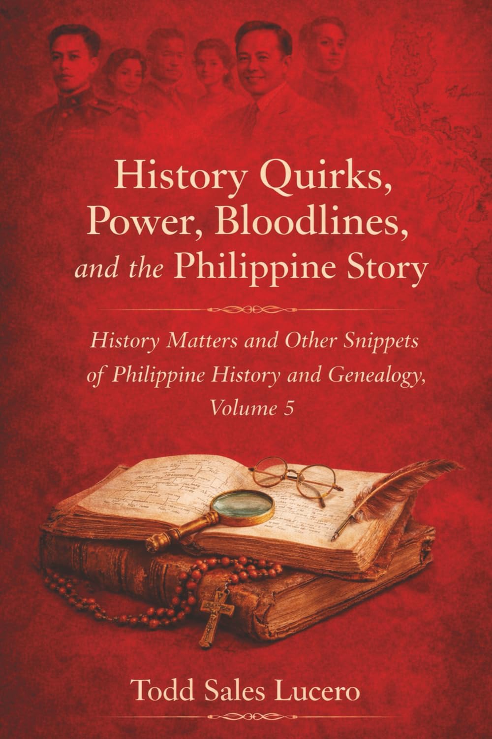 History Quirks, Power, Bloodlines, and the Philippine Story: History Matters and Other Snippets of Philippine History and Genealogy Volume 5: 2