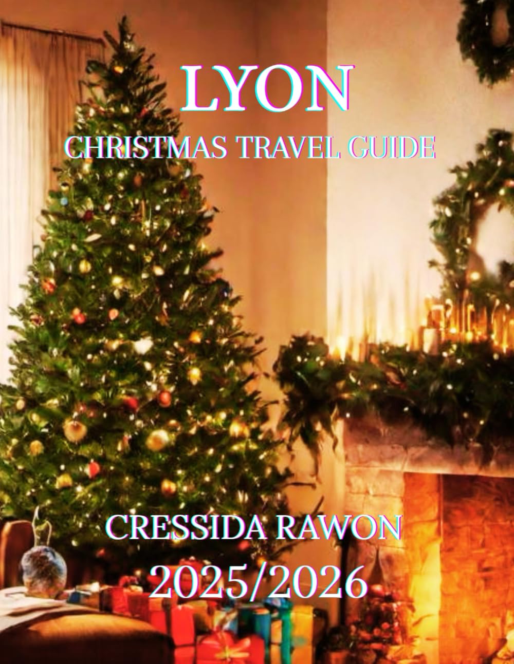 LYON CHRISTMAS TRAVEL GUIDE 2025/2026: “Lyon Christmas Travel Guide 2025: Best Markets, Fête des Lumières, Food, Hotels, Winter Activities, Day Trips & Complete December Itinerary