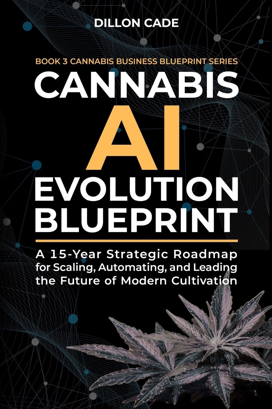 Cannabis AI Evolution Blueprint: A 15-Year Strategic Roadmap for Scaling, Automating, and Leading the Future of Modern Cultivation: 3 (Cannabis Business Blueprint)