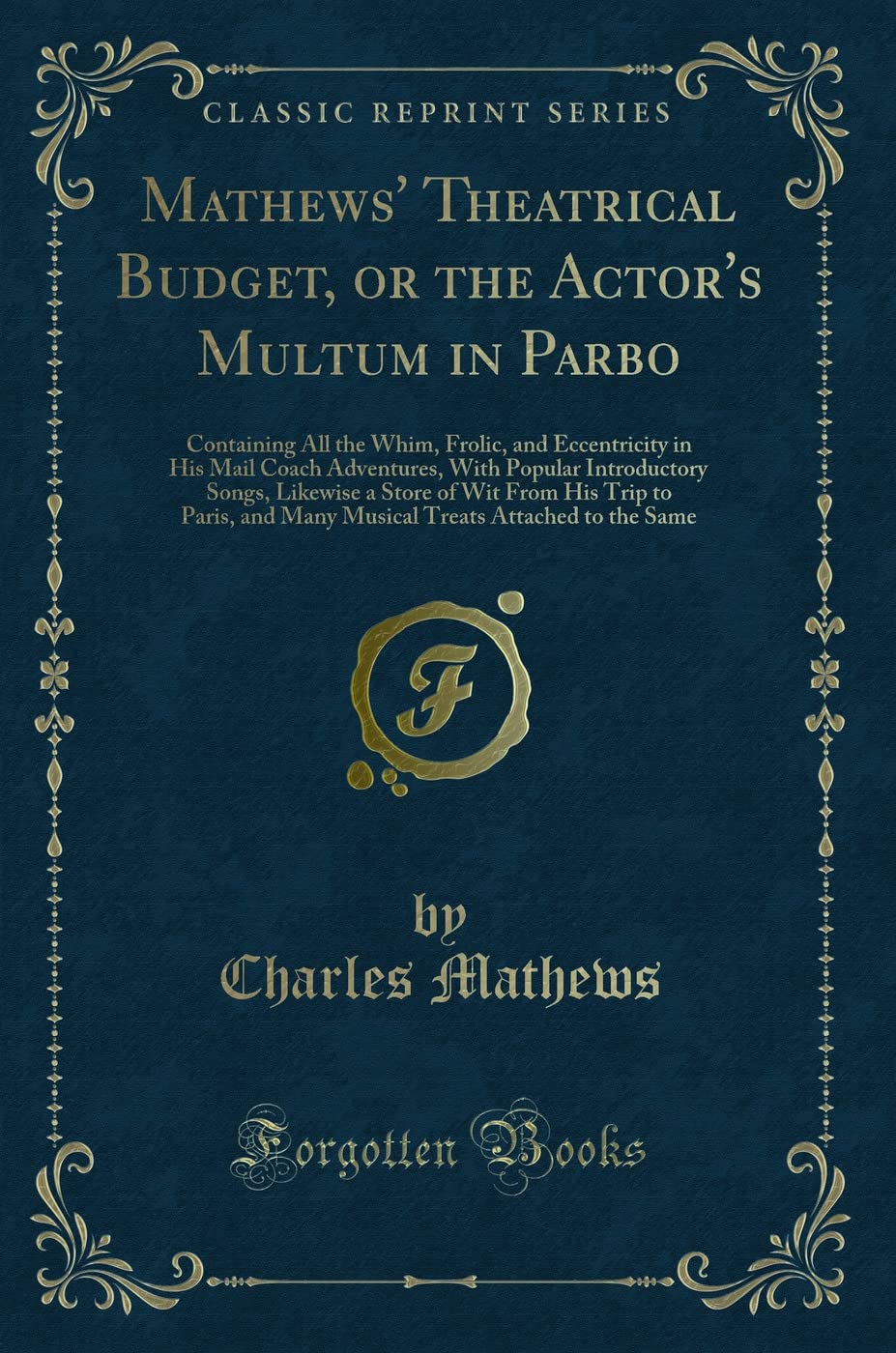 Mathews' Theatrical Budget, or the Actor's Multum in Parbo: Containing All the Whim, Frolic, and Eccentricity in His Mail Coach Adventures, with ... to Paris, and Many Musical Treats Attached T
