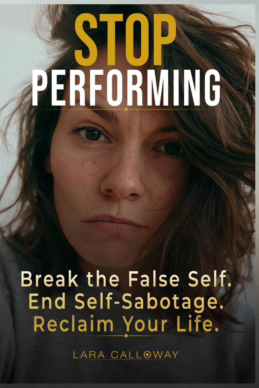STOP PERFORMING: Break the False Self, End Self-Sabotage, and Reclaim Your Life