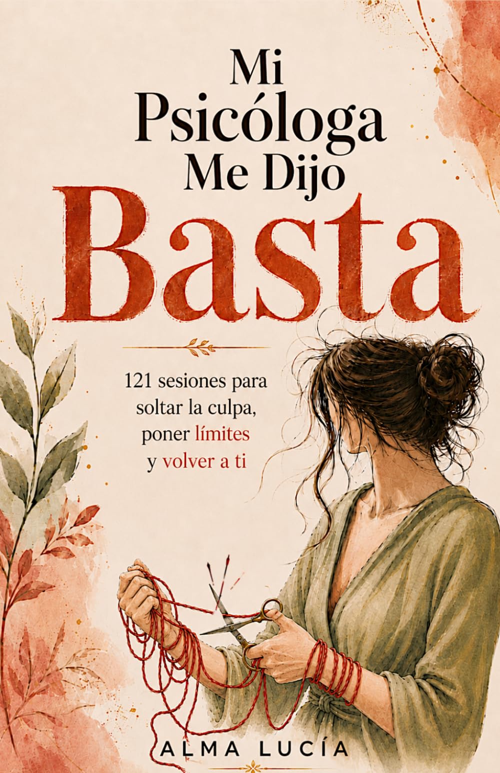 Mi Psicóloga Me Dijo * Basta: 121 sesiones para soltar la culpa, poner límites y volver a ti