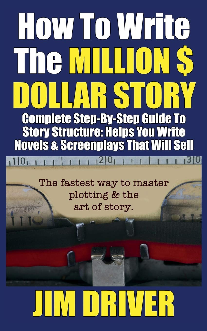 How To Write The Million Dollar Story: Complete Step-By-Step Guide To Story Structure, Helps You Write Novels & Screenplays That Will Sell: Fastest Way To Master Plotting & The Art of Story