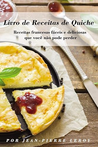 Livro de Receitas de Quiche: Receitas francesas fáceis e deliciosas que você não pode perder