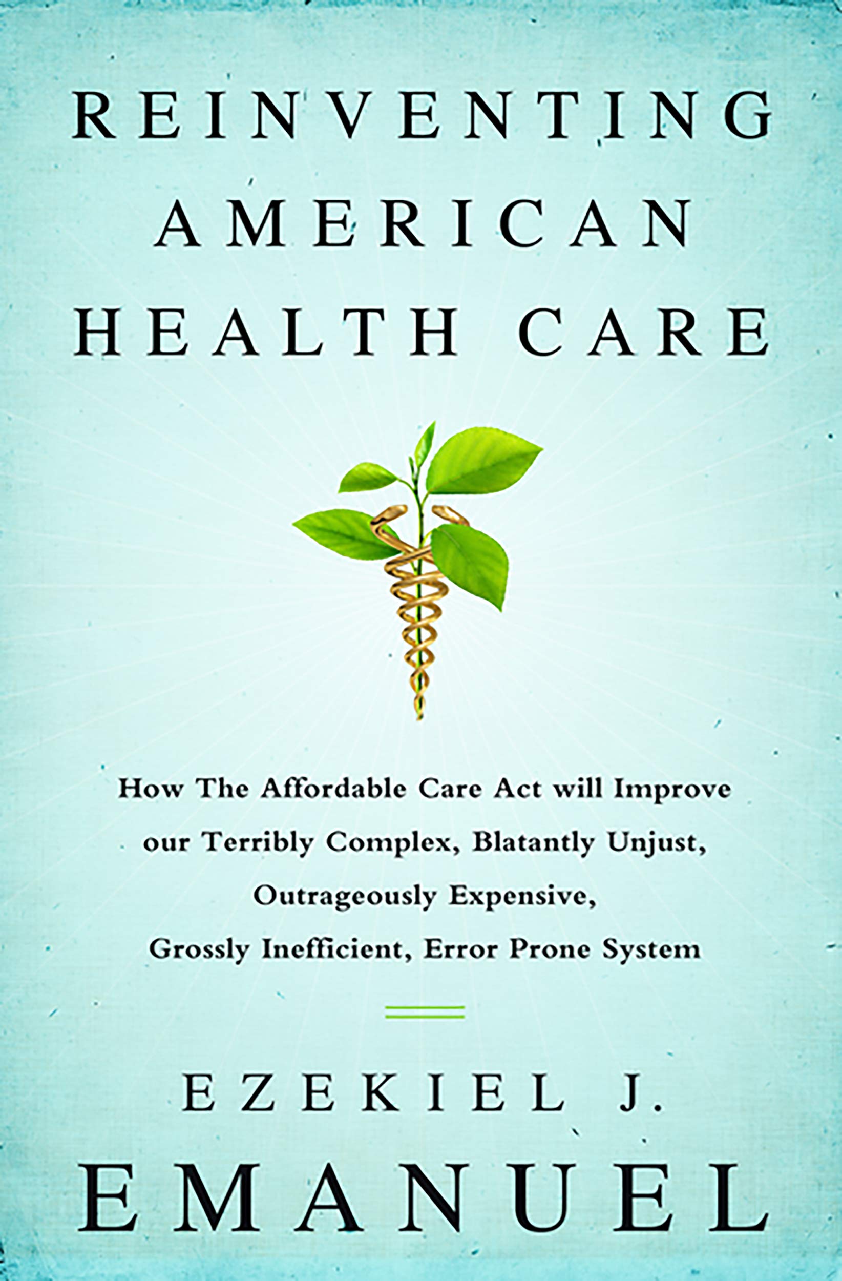 Reinventing American Health Care: How the Affordable Care Act will Improve our Terribly Complex, Blatantly Unjust, Outrageously Expensive, Grossly Inefficient, Error Prone System
