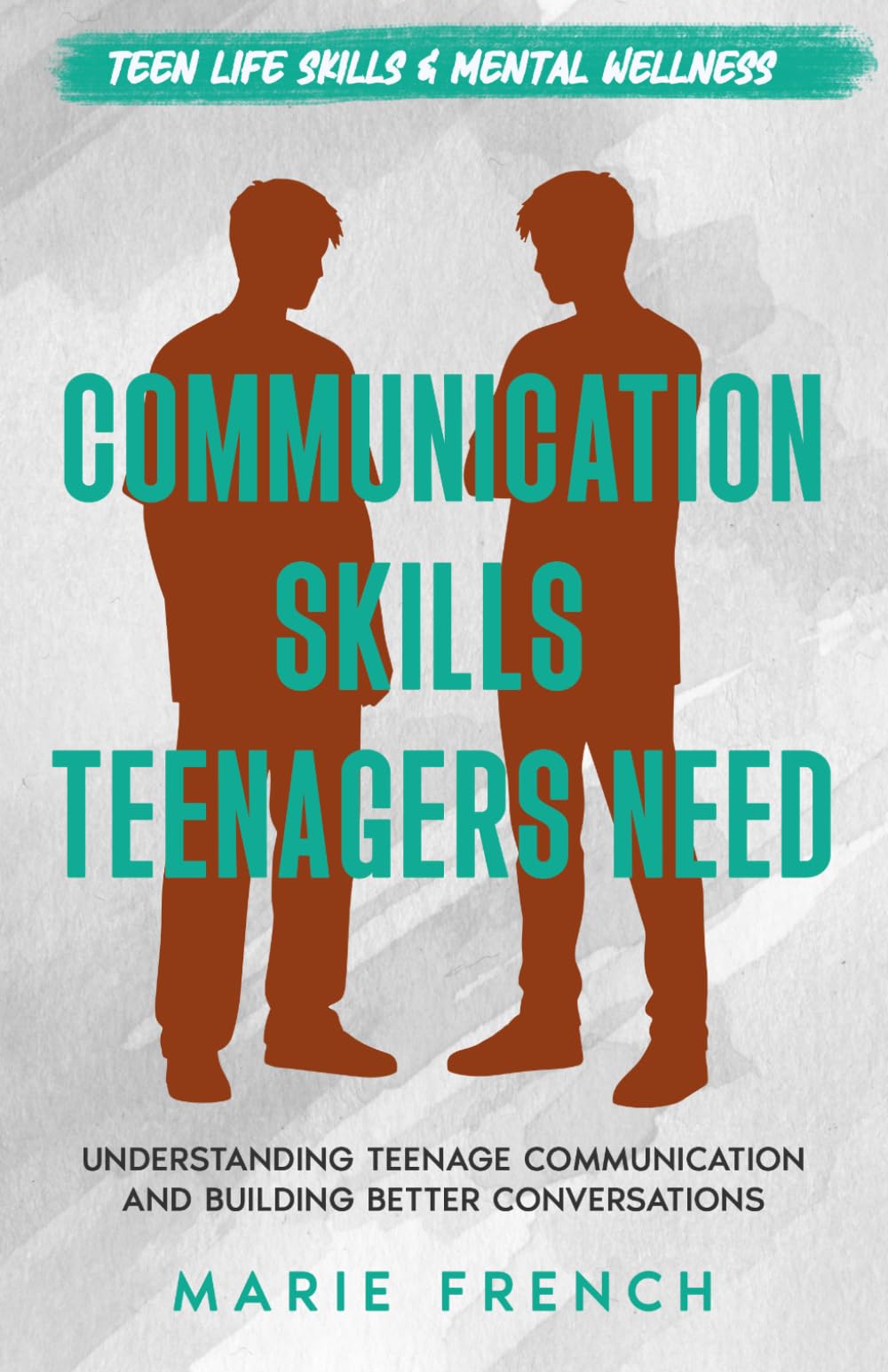 Communication Skills Teenagers Need: Understanding Teenage Communication and Building Better Conversations (Teen Life Skills & Mental Wellness)