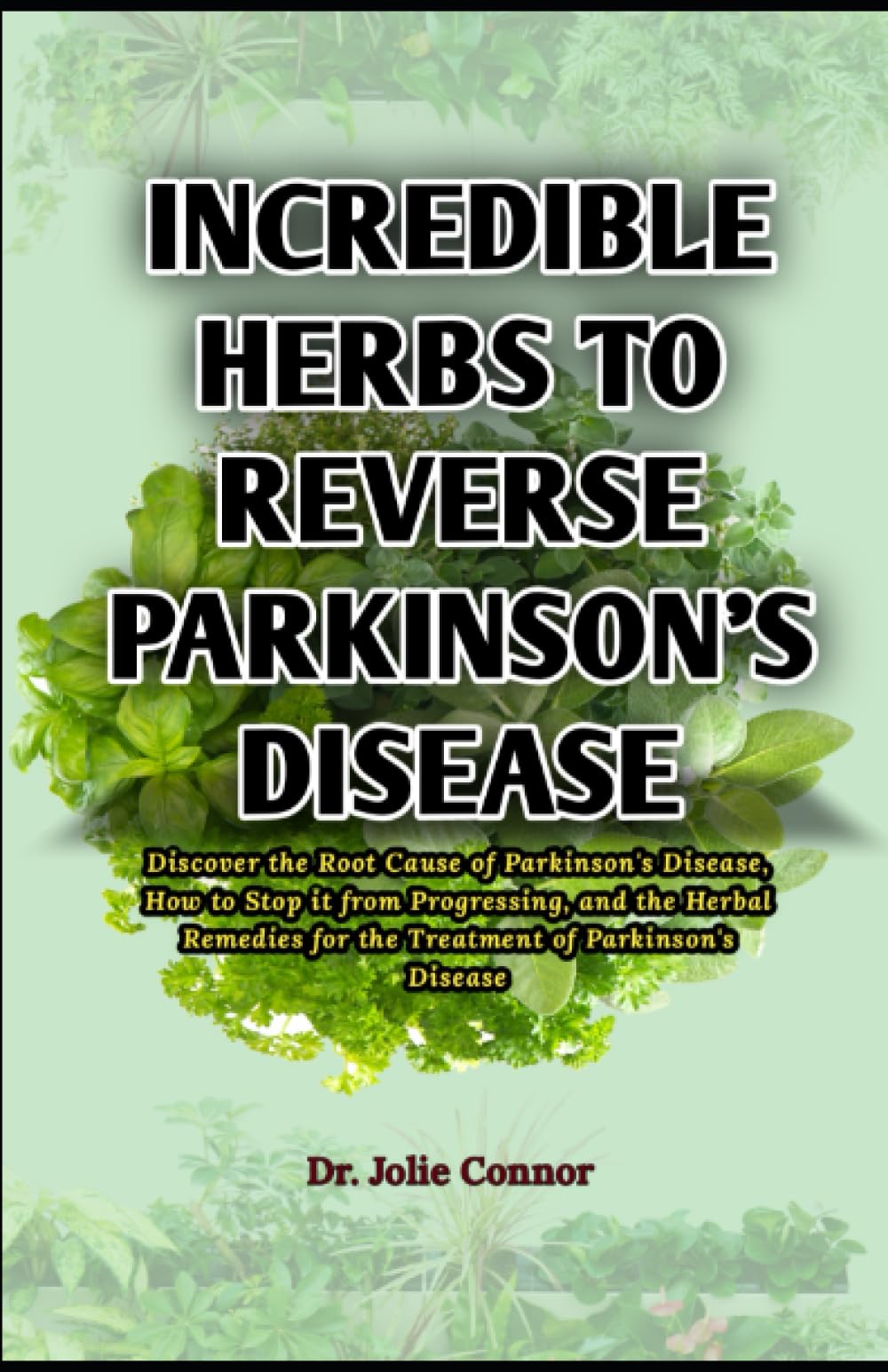 Incredible Herbs to Reverse Parkinson's Disease: Discover the Root Cause of Parkinson's Disease, How to Stop it from Progressing, and the Herbal Remedies for the Treatment of Parkinson's Disease