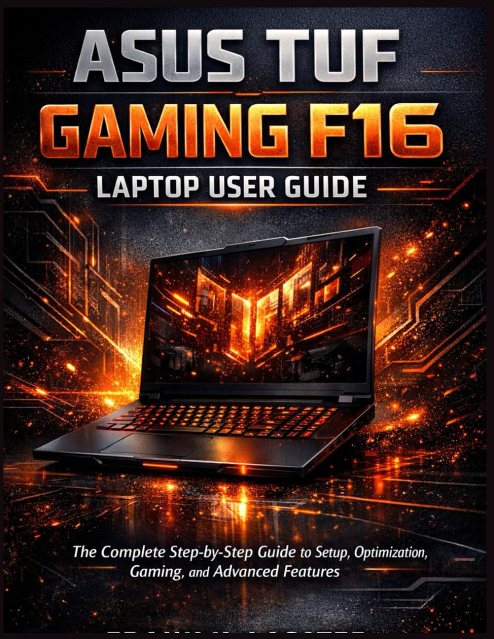 ASUS TUF Gaming F16 Laptop User Guide: The Complete Step-by-Step Guide to Setup, Optimization, Gaming, and Advanced Features