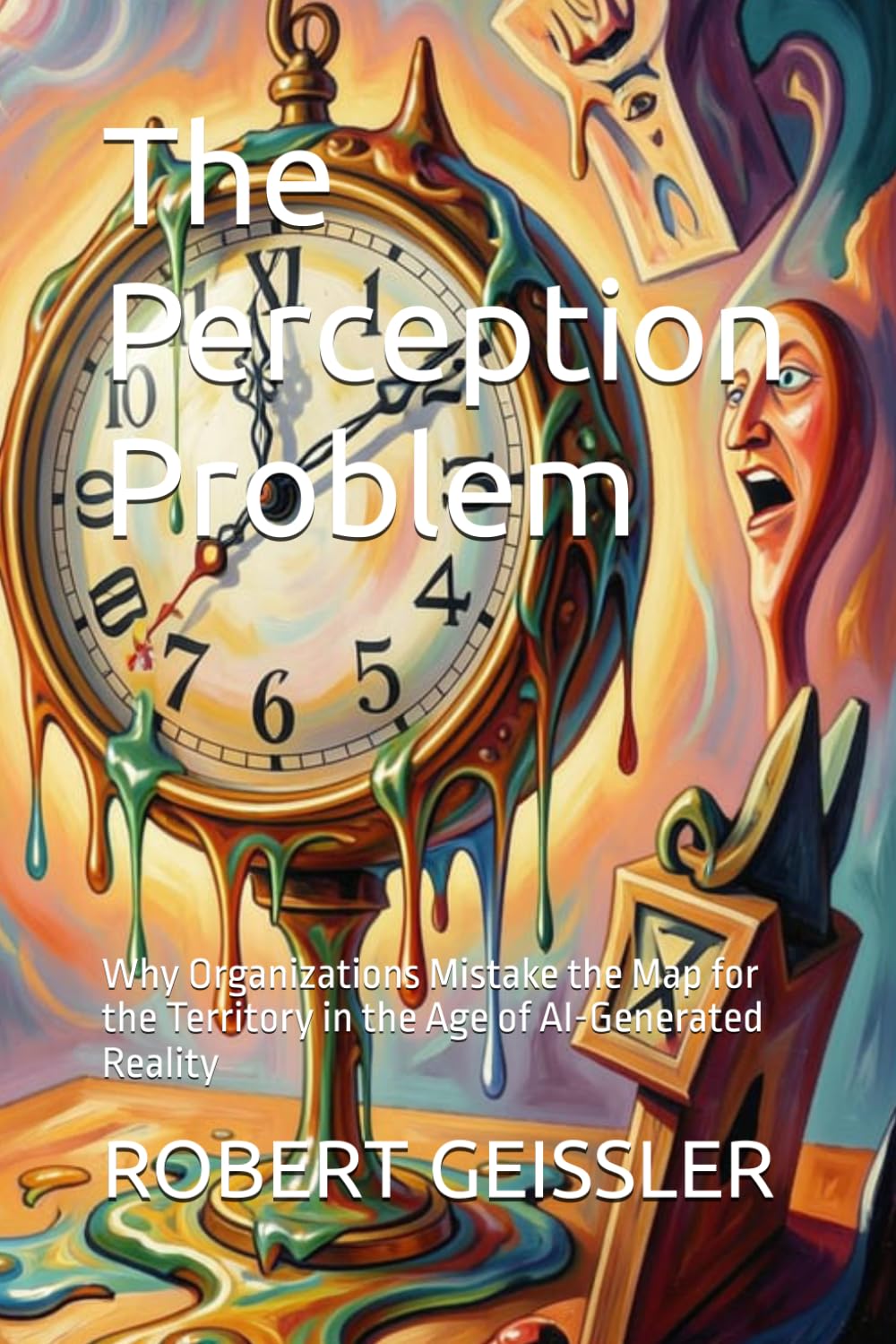 The Perception Problem: Why Organizations Mistake the Map for the Territory in the Age of AI-Generated Reality: 8 (Business in the Age of Machines A ... Education for the AI Era — 36 Volumes)