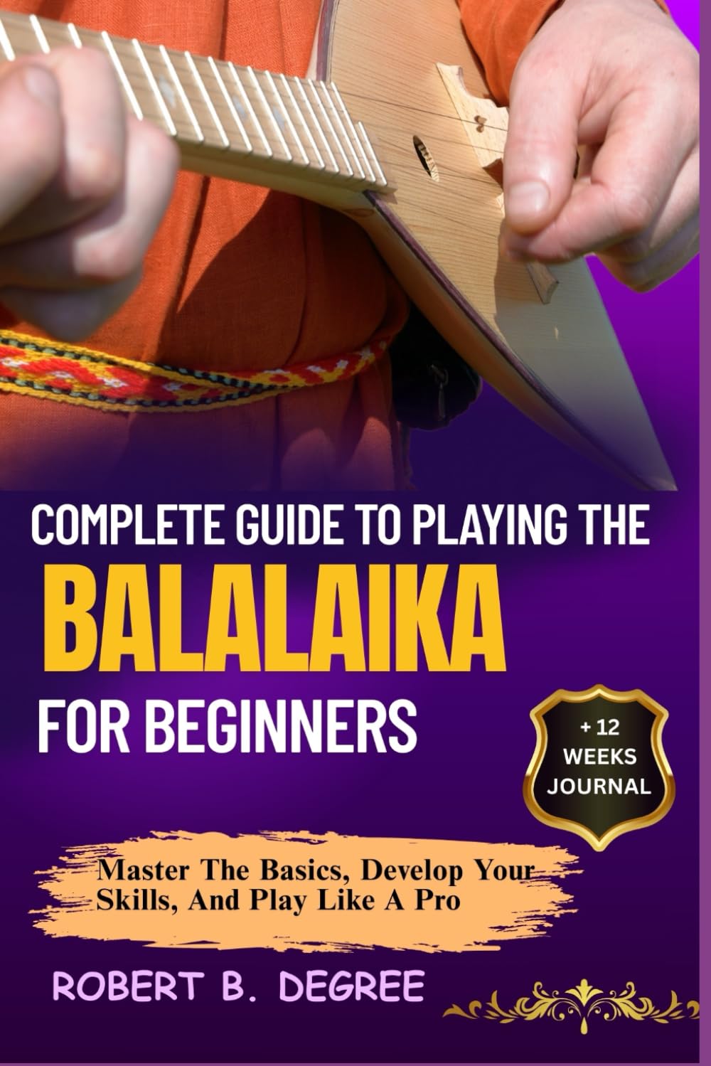 Complete Guide To Playing The Balalaika For Beginners: Master The Basics, Develop Your Skills, And Play Like A Pro