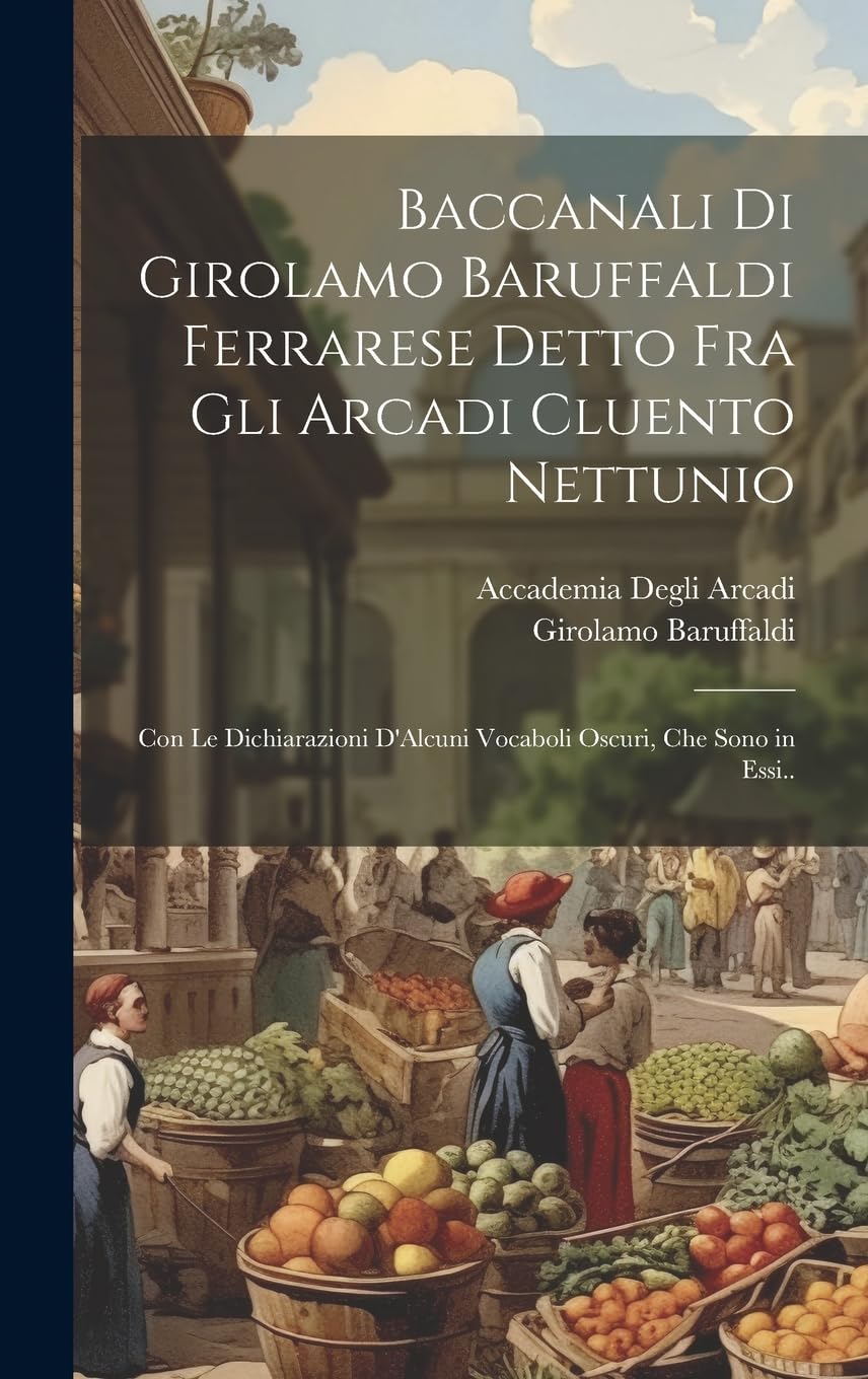 Baccanali Di Girolamo Baruffaldi Ferrarese Detto Fra Gli Arcadi Cluento Nettunio: Con Le Dichiarazioni D'Alcuni Vocaboli Oscuri, Che Sono in Essi.. (Italian Edition)