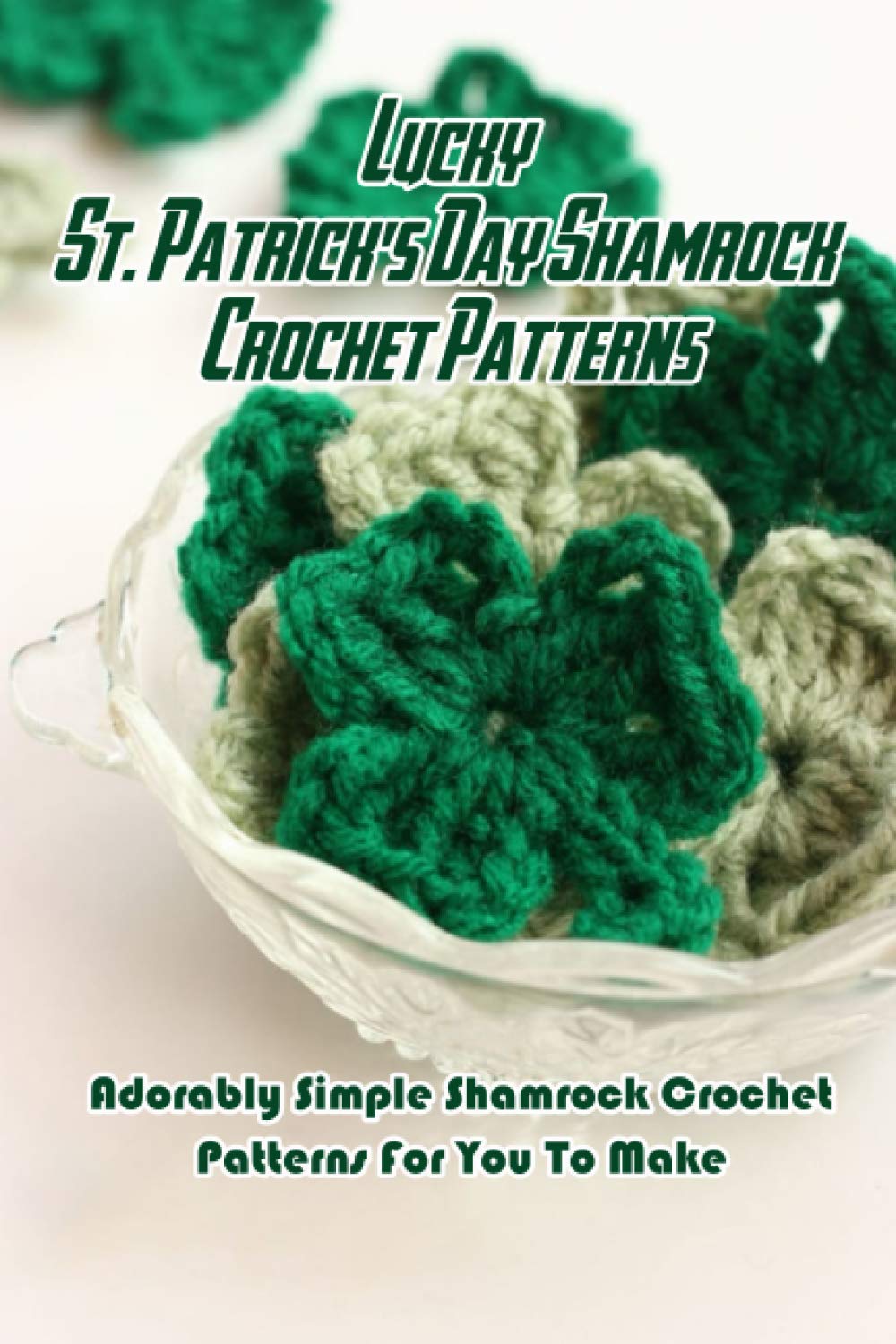 Lucky St. Patrick's Day Shamrock Crochet Patterns: Adorably Simple Shamrock Crochet Patterns For You To Make: Let Out Your Inner Leprechaun with These Crochet Clovers