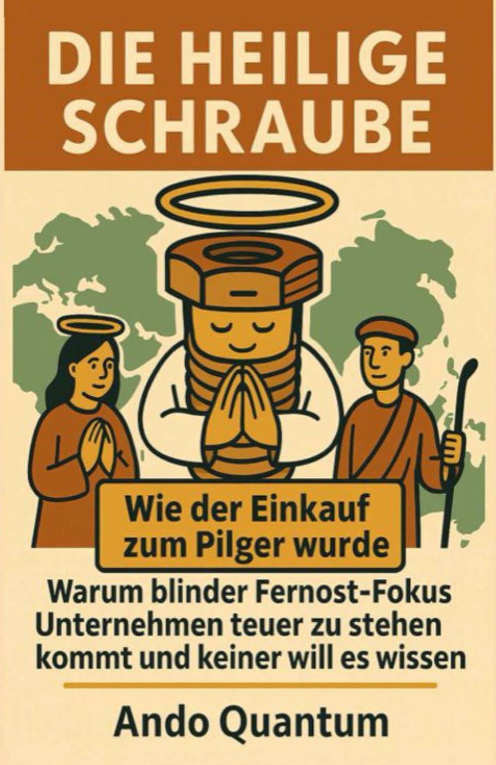Die Heilige Schraube: Wie der Einkauf zum Pilger wurde: Warum blinder Fernost- Fokus Unternehmen teuer zu stehen kommt und keiner will es wissen
