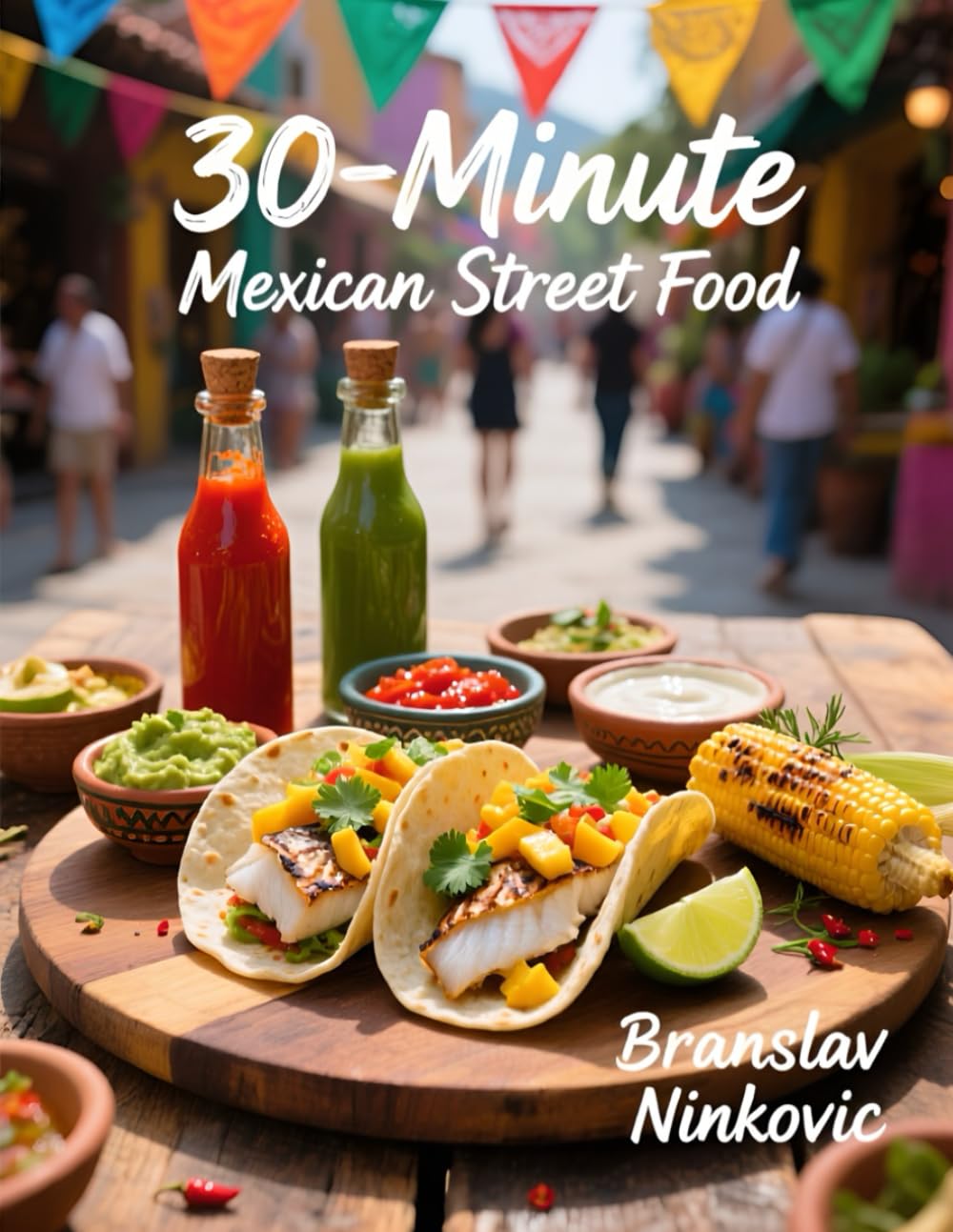 30-Minute Mexican Street Food: Fresh, Fast & Flavorful Recipes