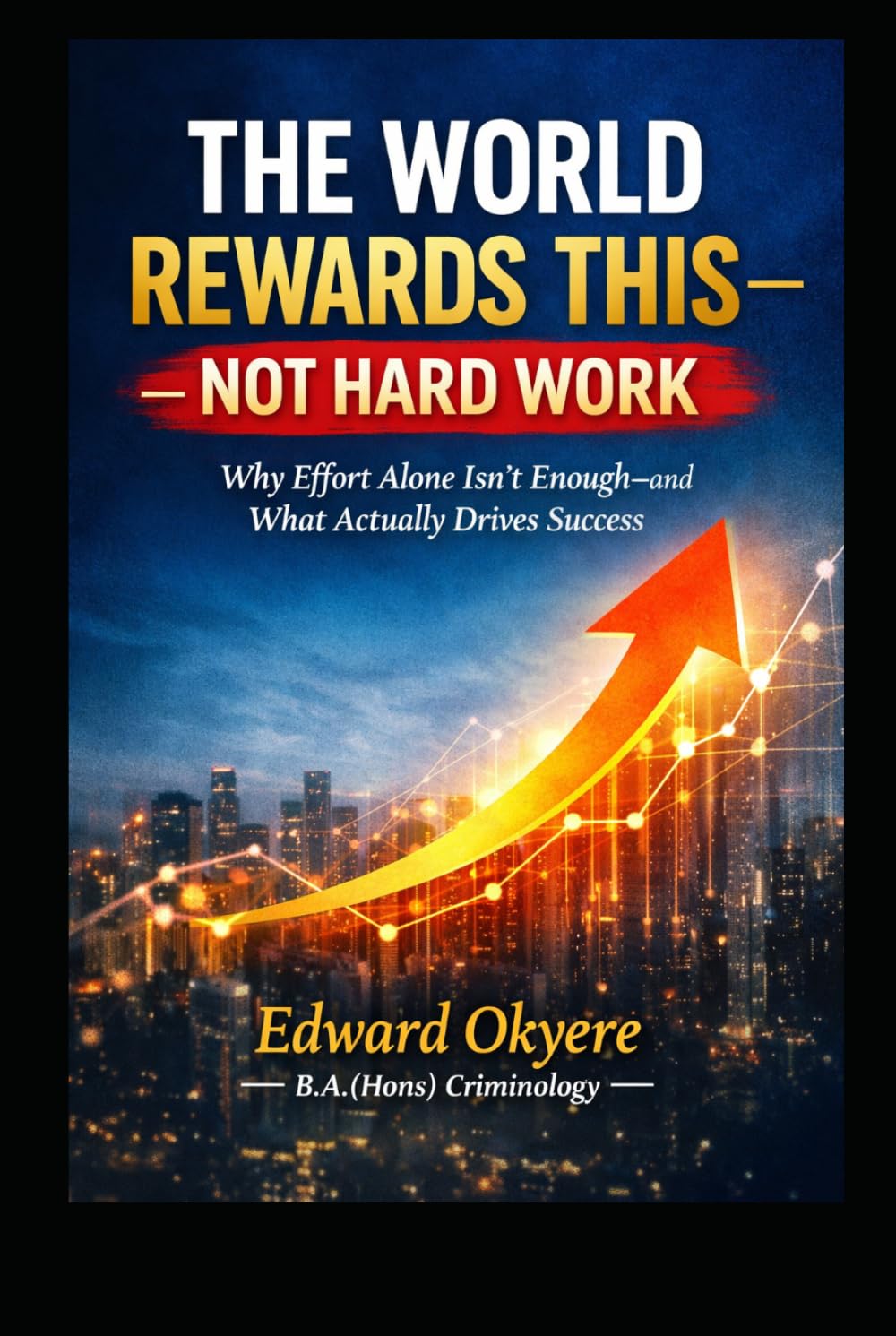 The World Rewards This — Not Hard Work: Why Effort Alone Isn’t Enough—and How Value, Visibility, Strategy, and Positioning Actually Drive Success