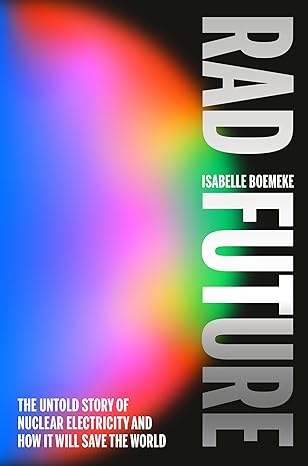 Rad Future: The Untold Story of Nuclear Electricity and How It Will Save the World