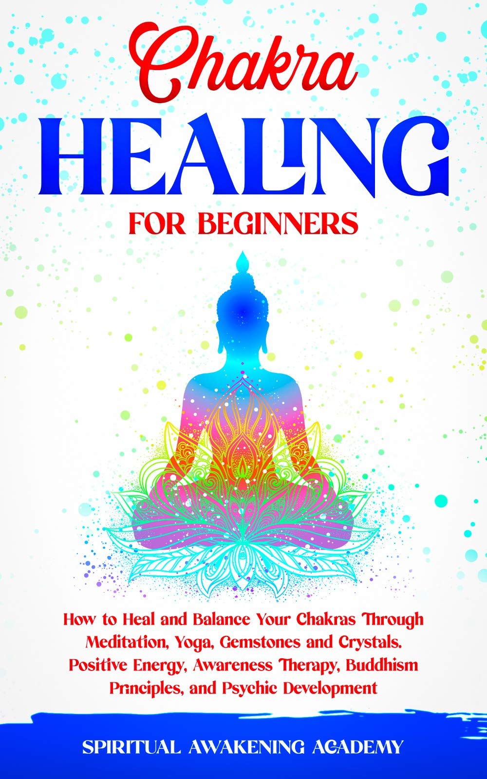 CHAKRA HEALING FOR BEGINNERS: How to Heal and Balance Your Chakras Through Meditation, Yoga, Gemstones and Crystals. Positive Energy, Awareness Therapy, Buddhism Principles, and Psychic Development
