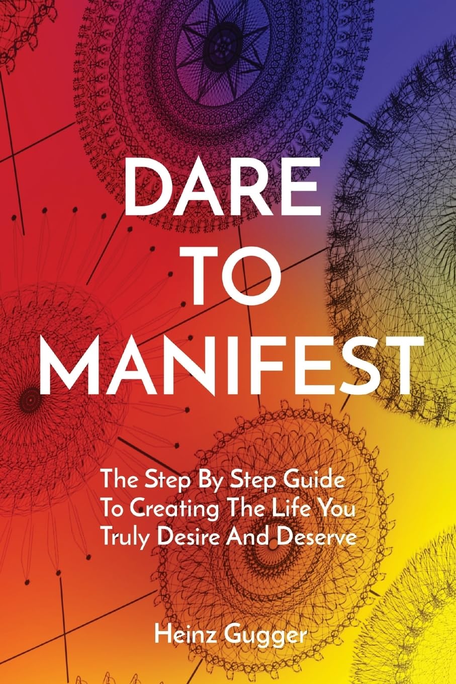 Dare to Manifest: The Step By Step Guide To Creating The Life You Truly Desire And Deserve