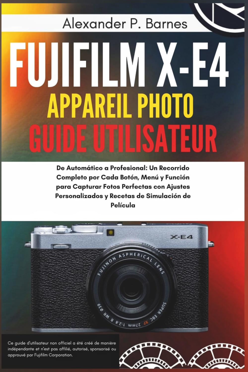 Fujifilm X-E4 Appareil Photo Guide Utilisateur: De l'Auto au Pro : Un Parcours Complet de Chaque Bouton, Menu et Fonction pour Capturer des Photos Parfaites avec des Réglages Personnalisés et des Rec