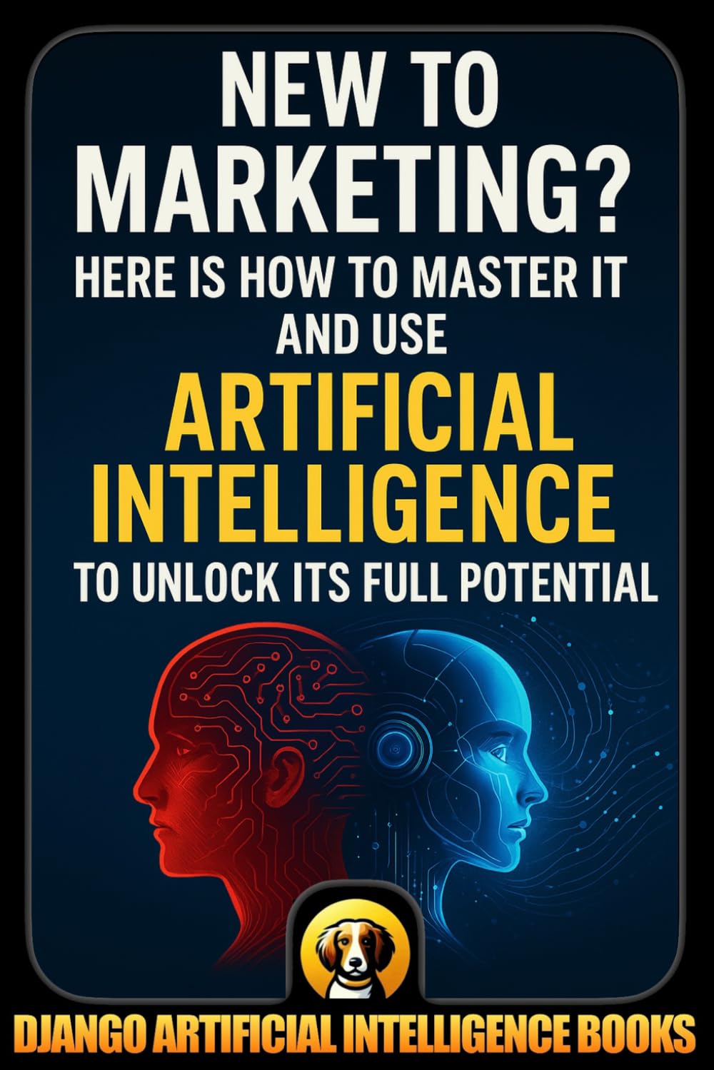 New to Marketing? Here is How to Master It and Use Artificial Intelligence to Unlock Its Full Potential (AI and Marketing)