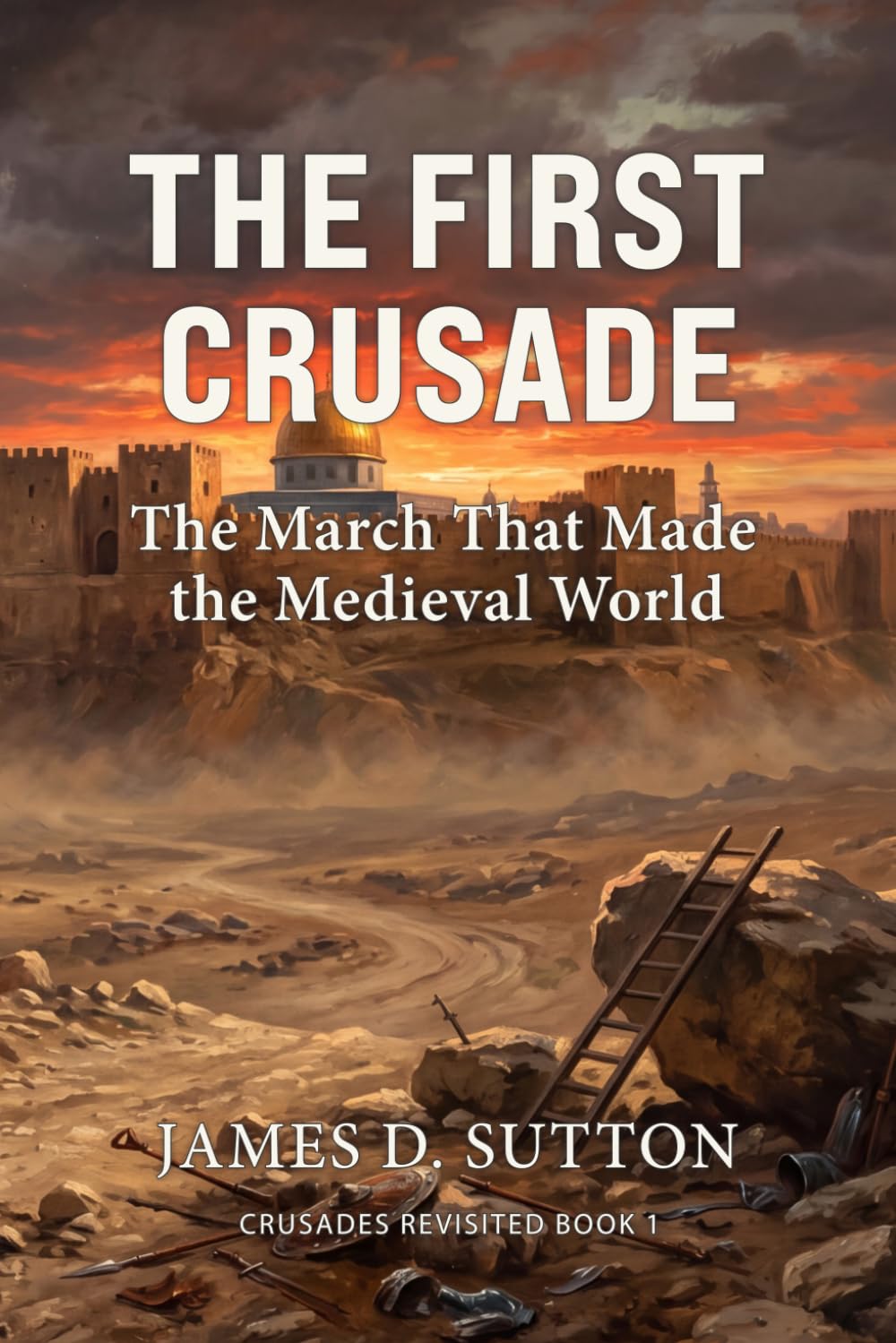 The First Crusade: The March That Made the Medieval World (Crusades Revisited)