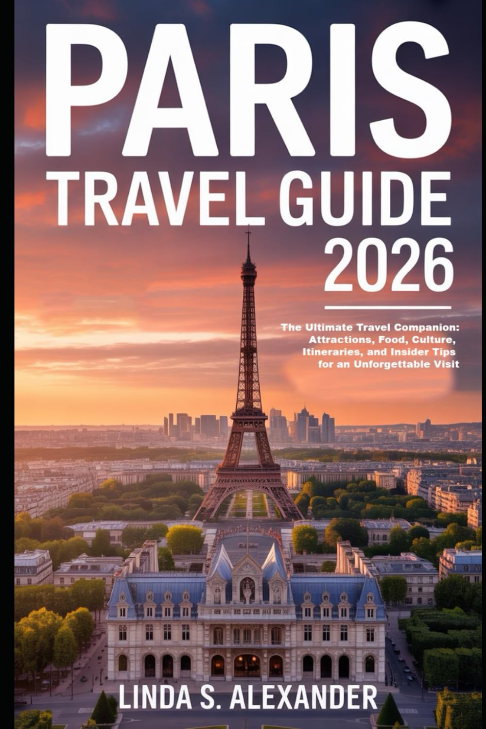 Paris Travel Guide 2026: The Ultimate Travel Companion: Attractions, Food, Culture, Itineraries, and Insider Tips for an Unforgettable Visit