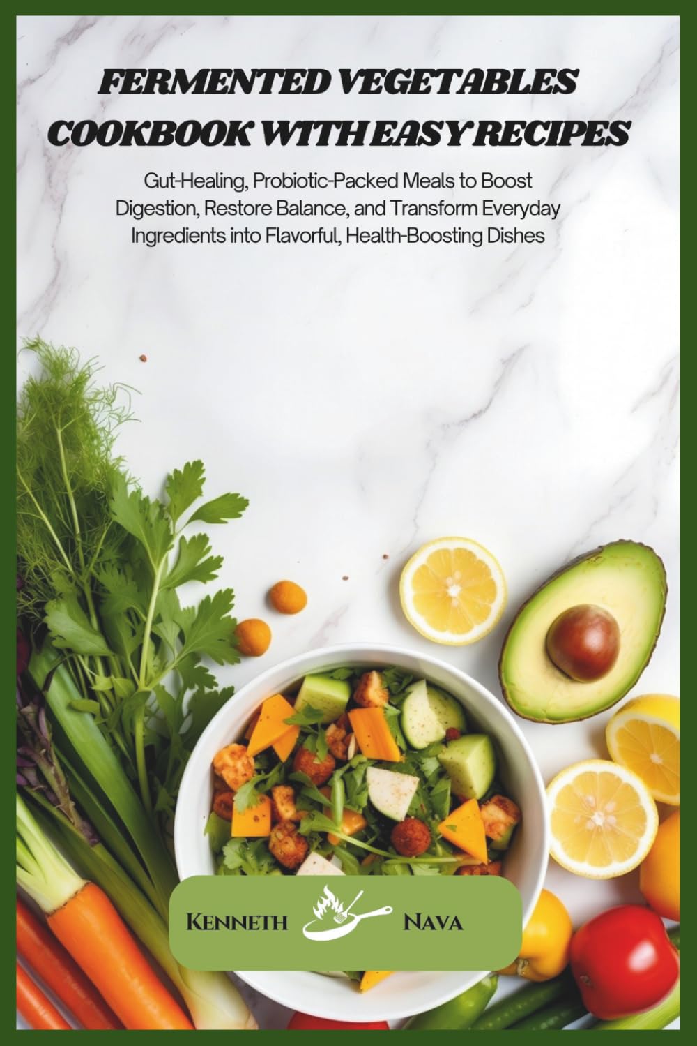 Fermented Vegetables Cookbook with Easy Recipes: Gut-Healing, Probiotic-Packed Meals to Boost Digestion, Restore Balance, and Transform Everyday Ingredients into Flavorful, Health-Boosting Dishes